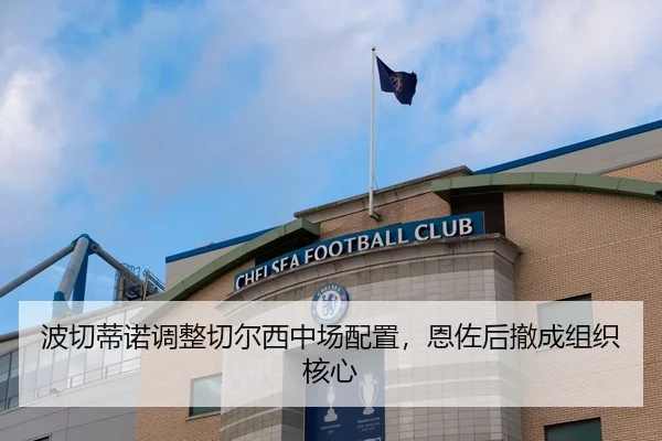 波切蒂诺调整切尔西中场配置，恩佐后撤成组织核心