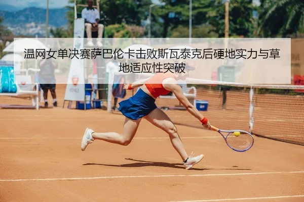 温网女单决赛萨巴伦卡击败斯瓦泰克后硬地实力与草地适应性突破